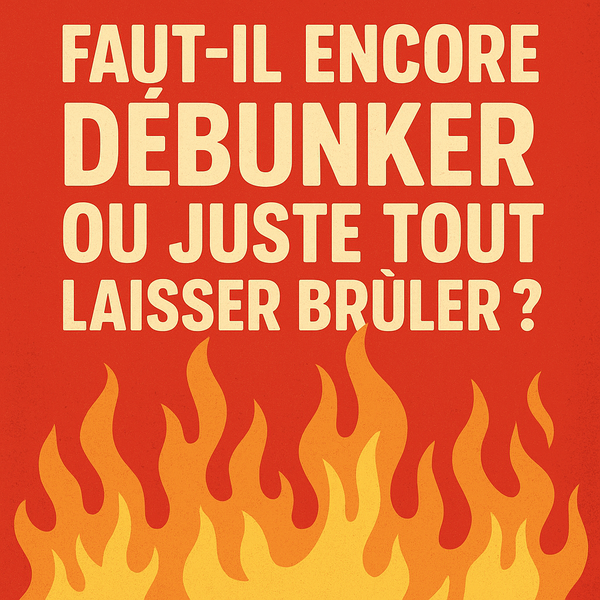 Faut-il encore débunker ou juste tout laisser brûler ?